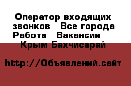  Оператор входящих звонков - Все города Работа » Вакансии   . Крым,Бахчисарай